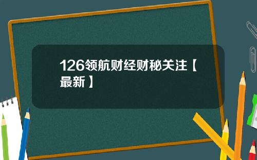 126领航财经财秘关注【最新】