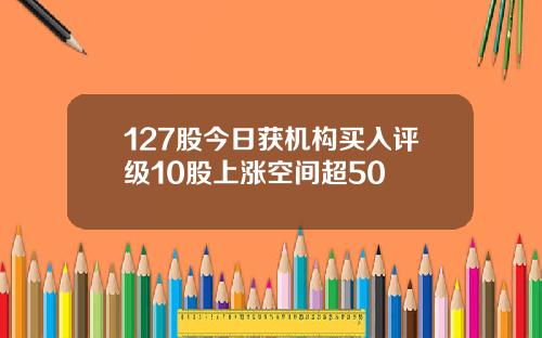 127股今日获机构买入评级10股上涨空间超50