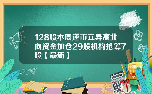 128股本周逆市立异高北向资金加仓29股机构抢筹7股【最新】
