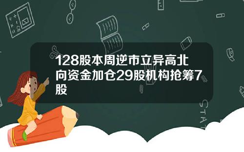 128股本周逆市立异高北向资金加仓29股机构抢筹7股