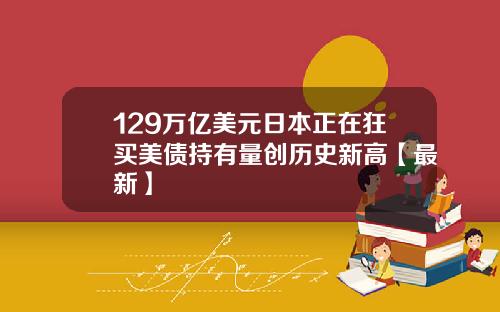 129万亿美元日本正在狂买美债持有量创历史新高【最新】