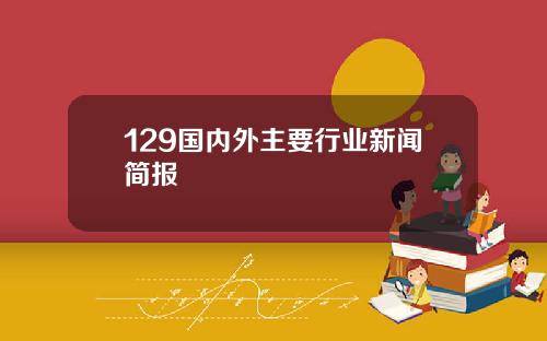 129国内外主要行业新闻简报