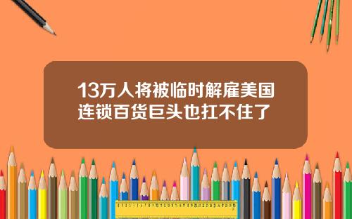 13万人将被临时解雇美国连锁百货巨头也扛不住了