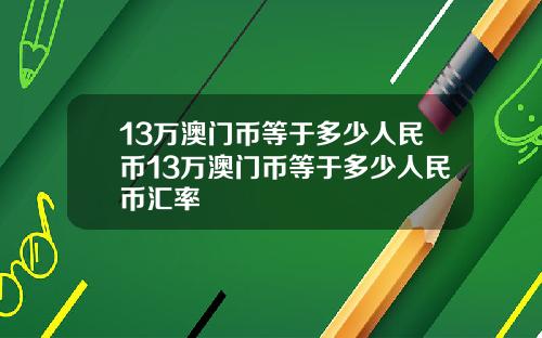 13万澳门币等于多少人民币13万澳门币等于多少人民币汇率