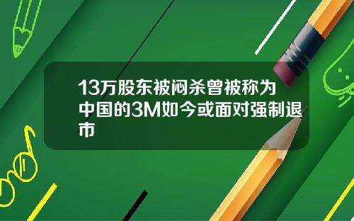 13万股东被闷杀曾被称为中国的3M如今或面对强制退市