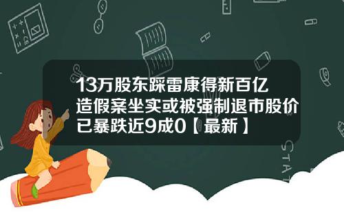 13万股东踩雷康得新百亿造假案坐实或被强制退市股价已暴跌近9成0【最新】