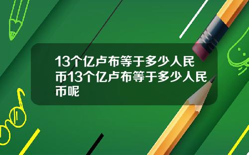 13个亿卢布等于多少人民币13个亿卢布等于多少人民币呢