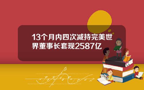 13个月内四次减持完美世界董事长套现2587亿