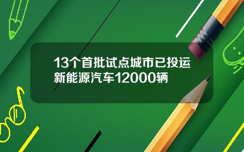 13个首批试点城市已投运新能源汽车12000辆