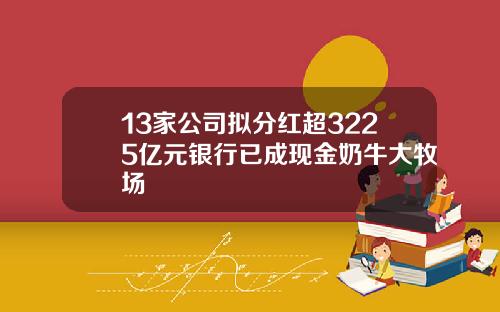 13家公司拟分红超3225亿元银行已成现金奶牛大牧场