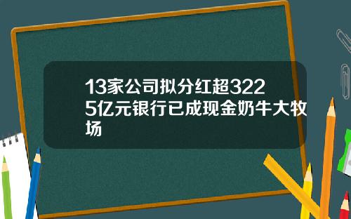 13家公司拟分红超3225亿元银行已成现金奶牛大牧场