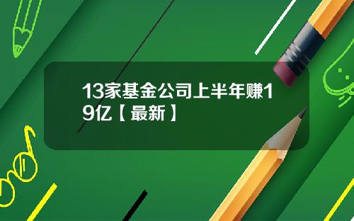 13家基金公司上半年赚19亿【最新】