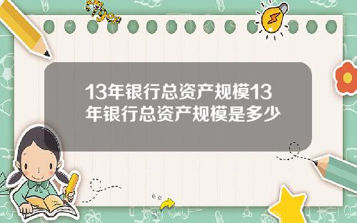 13年银行总资产规模13年银行总资产规模是多少