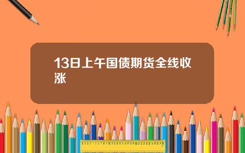 13日上午国债期货全线收涨
