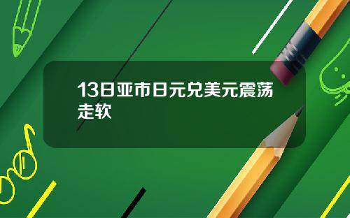 13日亚市日元兑美元震荡走软