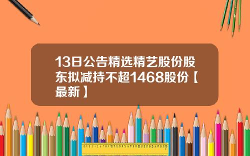 13日公告精选精艺股份股东拟减持不超1468股份【最新】