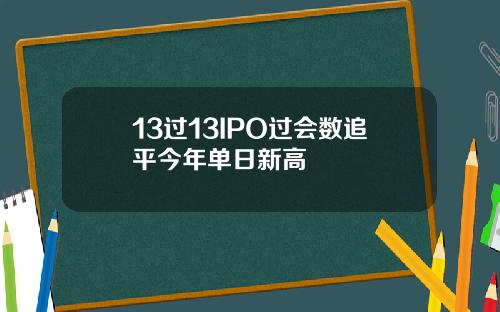 13过13IPO过会数追平今年单日新高