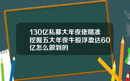 130亿私募大年夜佬精准挖掘五大年夜牛股浮盈达60亿怎么做到的