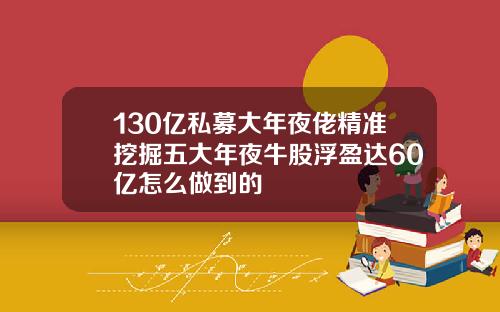 130亿私募大年夜佬精准挖掘五大年夜牛股浮盈达60亿怎么做到的