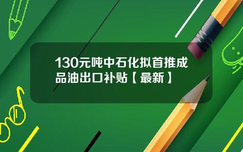 130元吨中石化拟首推成品油出口补贴【最新】