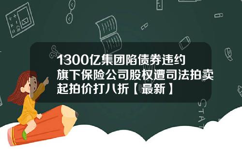1300亿集团陷债券违约旗下保险公司股权遭司法拍卖起拍价打八折【最新】