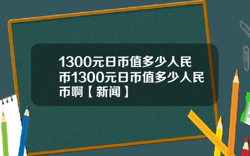 1300元日币值多少人民币1300元日币值多少人民币啊【新闻】