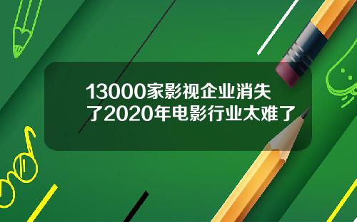 13000家影视企业消失了2020年电影行业太难了