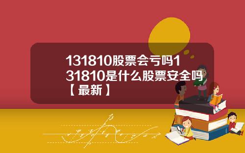 131810股票会亏吗131810是什么股票安全吗【最新】
