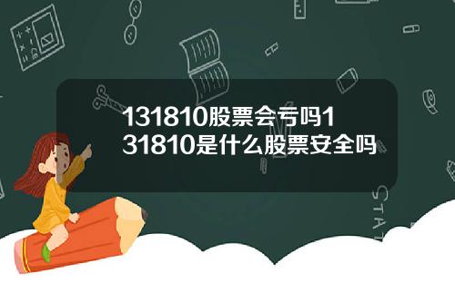 131810股票会亏吗131810是什么股票安全吗