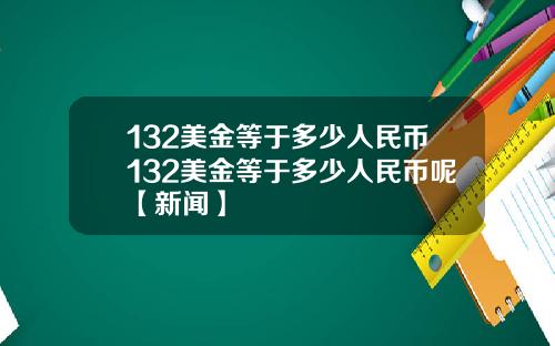 132美金等于多少人民币132美金等于多少人民币呢【新闻】