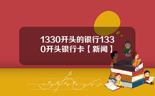1330开头的银行1330开头银行卡【新闻】