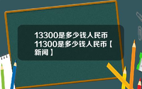 13300是多少钱人民币11300是多少钱人民币【新闻】