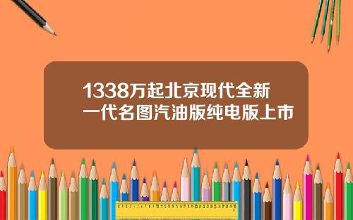 1338万起北京现代全新一代名图汽油版纯电版上市