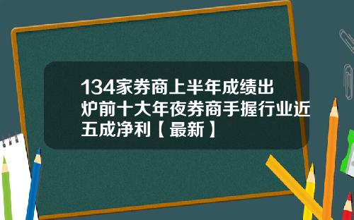 134家券商上半年成绩出炉前十大年夜券商手握行业近五成净利【最新】
