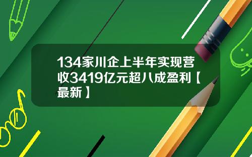 134家川企上半年实现营收3419亿元超八成盈利【最新】