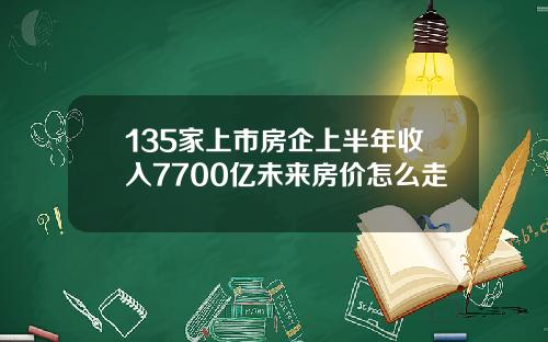 135家上市房企上半年收入7700亿未来房价怎么走
