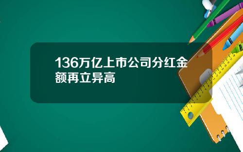 136万亿上市公司分红金额再立异高