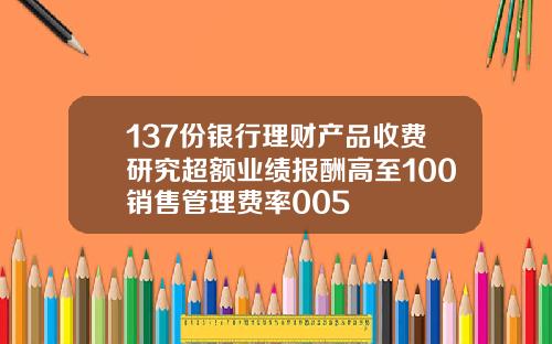 137份银行理财产品收费研究超额业绩报酬高至100销售管理费率005