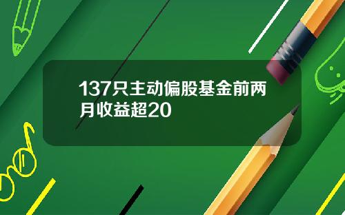137只主动偏股基金前两月收益超20