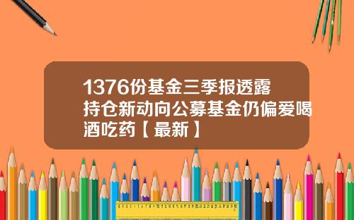 1376份基金三季报透露持仓新动向公募基金仍偏爱喝酒吃药【最新】