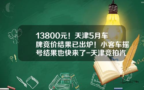 13800元！天津5月车牌竞价结果已出炉！小客车摇号结果也快来了-天津竞拍汽车牌照多少钱【新闻】