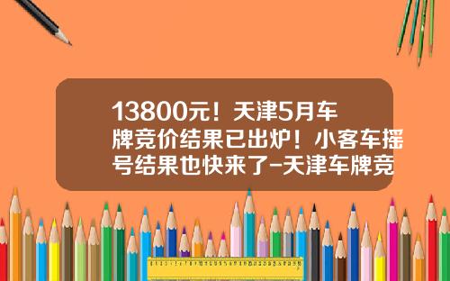 13800元！天津5月车牌竞价结果已出炉！小客车摇号结果也快来了-天津车牌竞价三月份多少钱