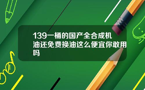 139一桶的国产全合成机油还免费换油这么便宜你敢用吗