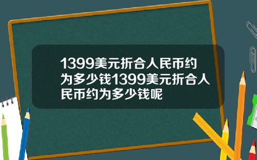 1399美元折合人民币约为多少钱1399美元折合人民币约为多少钱呢