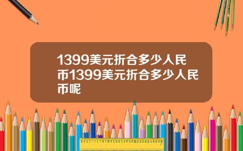 1399美元折合多少人民币1399美元折合多少人民币呢