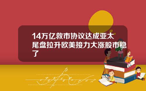 14万亿救市协议达成亚太尾盘拉升欧美接力大涨股市稳了