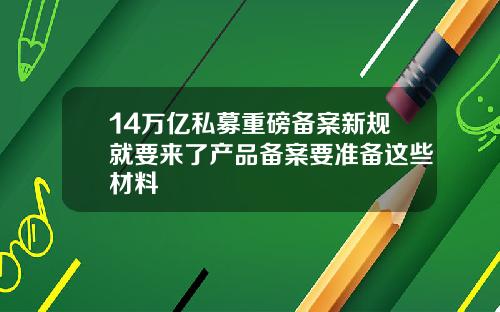 14万亿私募重磅备案新规就要来了产品备案要准备这些材料