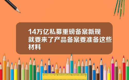 14万亿私募重磅备案新规就要来了产品备案要准备这些材料