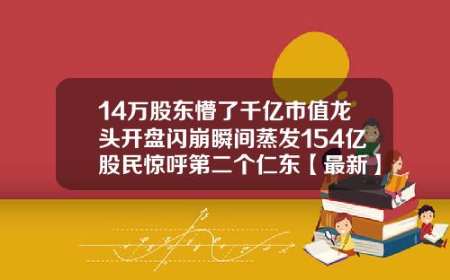 14万股东懵了千亿市值龙头开盘闪崩瞬间蒸发154亿股民惊呼第二个仁东【最新】
