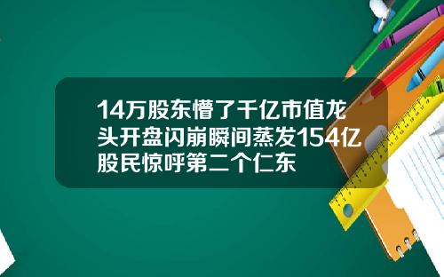 14万股东懵了千亿市值龙头开盘闪崩瞬间蒸发154亿股民惊呼第二个仁东